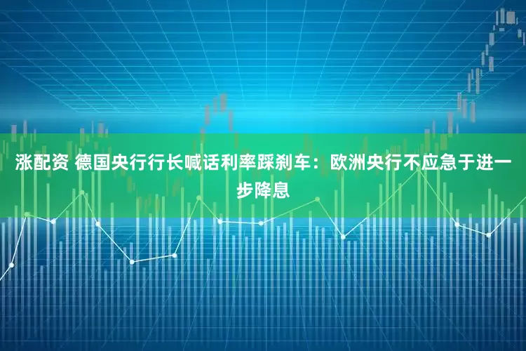涨配资 德国央行行长喊话利率踩刹车：欧洲央行不应急于进一步降息