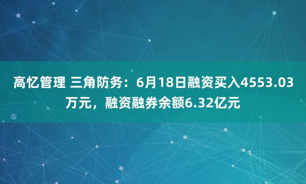 高忆管理 三角防务：6月18日融资买入4553.03万元，融资融券余额6.32亿元