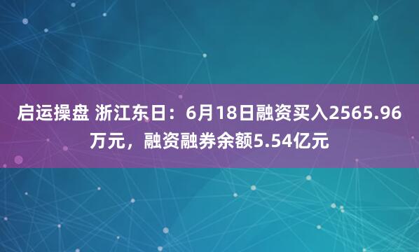 启运操盘 浙江东日：6月18日融资买入2565.96万元，融资融券余额5.54亿元