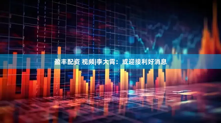 盈丰配资 视频|李大霄：或迎接利好消息