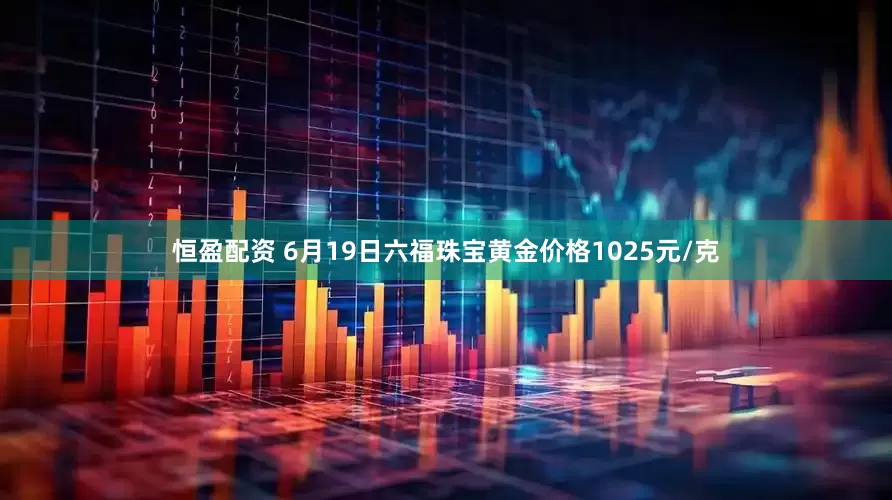 恒盈配资 6月19日六福珠宝黄金价格1025元/克
