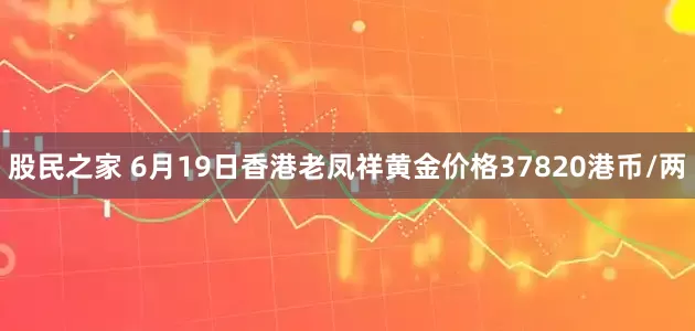 股民之家 6月19日香港老凤祥黄金价格37820港币/两