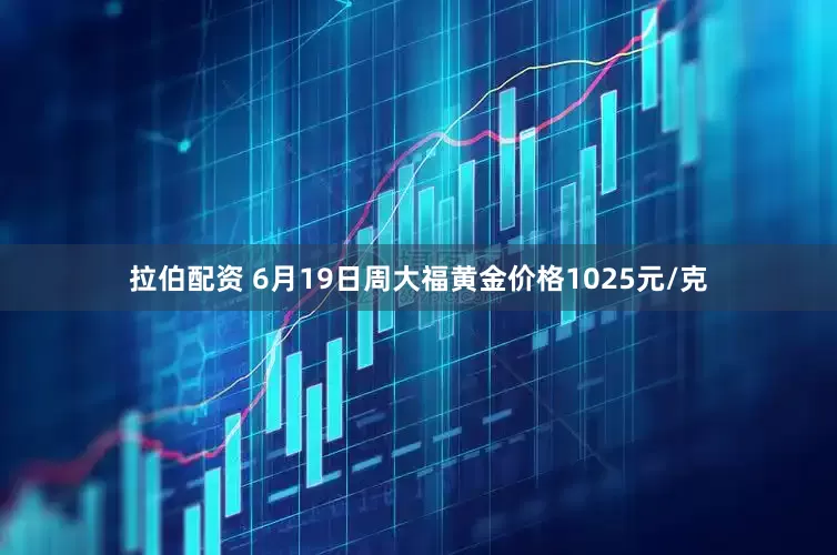 拉伯配资 6月19日周大福黄金价格1025元/克