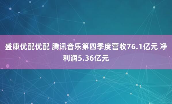 盛康优配优配 腾讯音乐第四季度营收76.1亿元 净利润5.36亿元