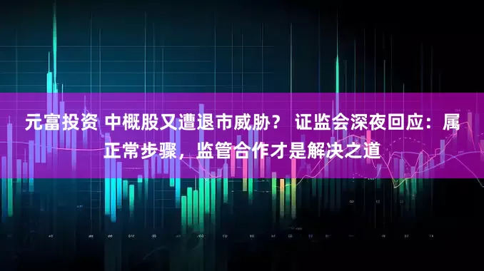 元富投资 中概股又遭退市威胁？ 证监会深夜回应：属正常步骤，监管合作才是解决之道