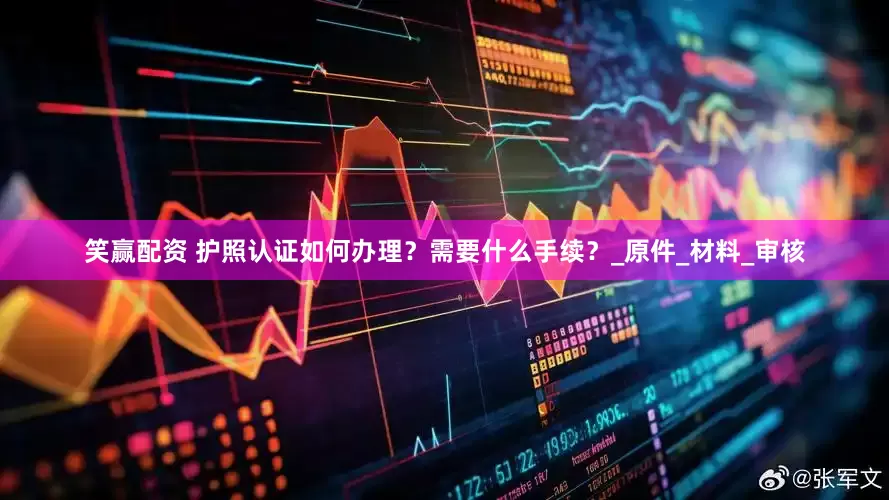 笑赢配资 护照认证如何办理？需要什么手续？_原件_材料_审核