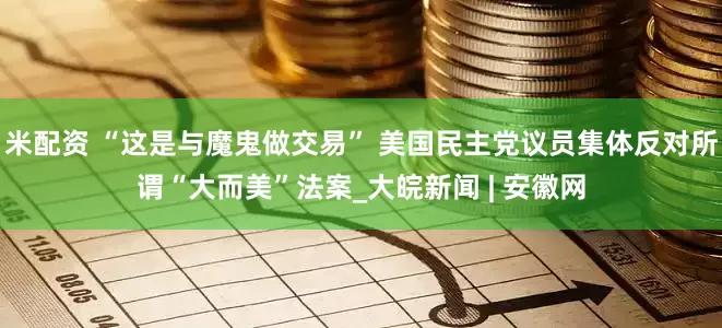 米配资 “这是与魔鬼做交易” 美国民主党议员集体反对所谓“大而美”法案_大皖新闻 | 安徽网