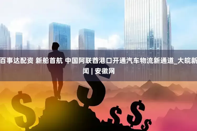 百事达配资 新船首航 中国阿联酋港口开通汽车物流新通道_大皖新闻 | 安徽网