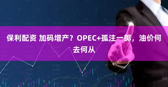 保利配资 加码增产？OPEC+孤注一掷，油价何去何从
