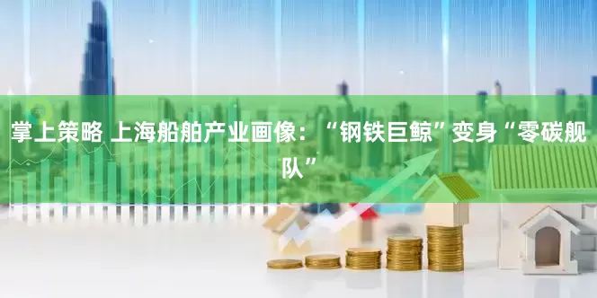 掌上策略 上海船舶产业画像：“钢铁巨鲸”变身“零碳舰队”