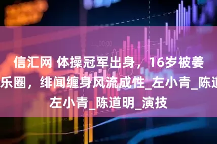 信汇网 体操冠军出身，16岁被姜文引入娱乐圈，绯闻缠身风流成性_左小青_陈道明_演技