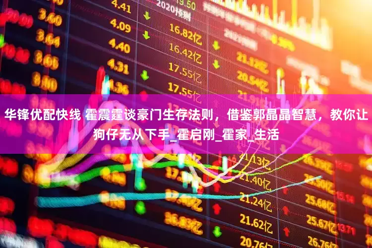 华锋优配快线 霍震霆谈豪门生存法则，借鉴郭晶晶智慧，教你让狗仔无从下手_霍启刚_霍家_生活