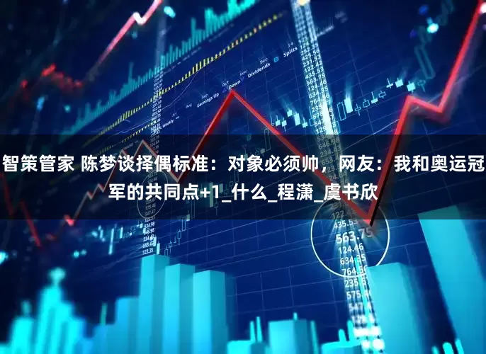 智策管家 陈梦谈择偶标准：对象必须帅，网友：我和奥运冠军的共同点+1_什么_程潇_虞书欣
