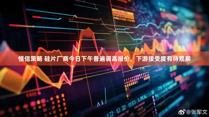 恒信策略 硅片厂商今日下午普遍调高报价，下游接受度有待观察