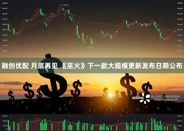 融创优配 月底再见 《巫火》下一款大规模更新发布日期公布