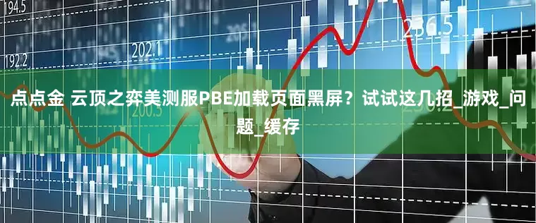 点点金 云顶之弈美测服PBE加载页面黑屏？试试这几招_游戏_问题_缓存