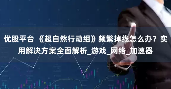 优股平台 《超自然行动组》频繁掉线怎么办？实用解决方案全面解析_游戏_网络_加速器