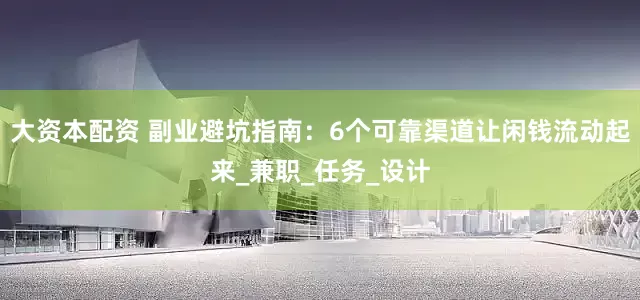 大资本配资 副业避坑指南：6个可靠渠道让闲钱流动起来_兼职_任务_设计
