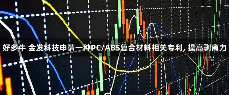 好多牛 金发科技申请一种PC/ABS复合材料相关专利, 提高剥离力