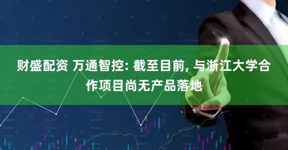 财盛配资 万通智控: 截至目前, 与浙江大学合作项目尚无产品落地