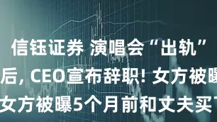 信钰证券 演唱会“出轨”视频疯传后, CEO宣布辞职! 女方被曝5个月前和丈夫买下豪宅