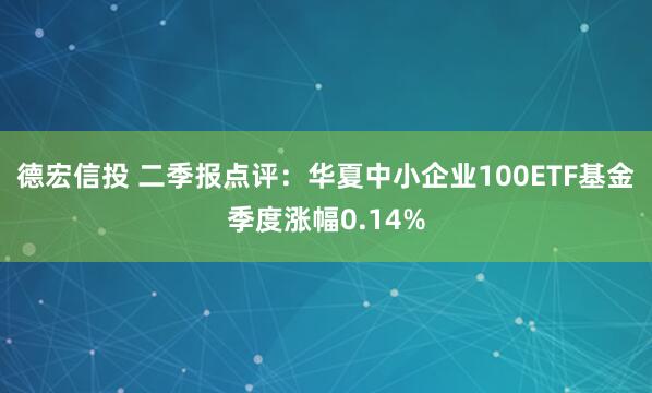 德宏信投 二季报点评：华夏中小企业100ETF基金季度涨幅0.14%