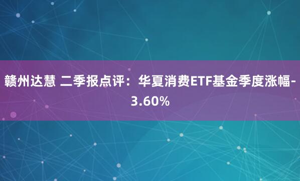 赣州达慧 二季报点评：华夏消费ETF基金季度涨幅-3.60%