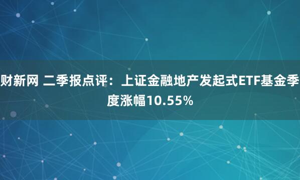 财新网 二季报点评：上证金融地产发起式ETF基金季度涨幅10.55%
