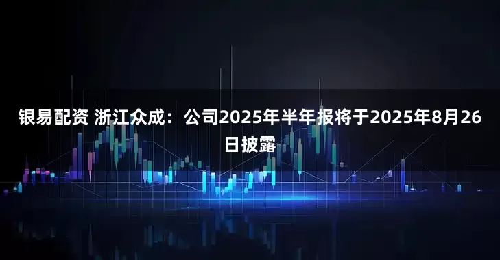 银易配资 浙江众成：公司2025年半年报将于2025年8月26日披露
