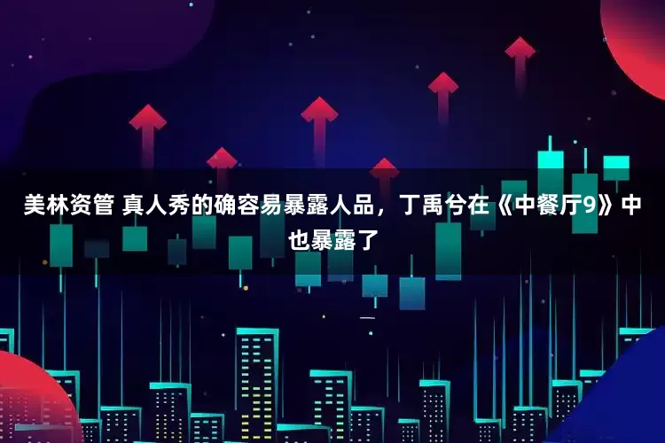 美林资管 真人秀的确容易暴露人品，丁禹兮在《中餐厅9》中也暴露了