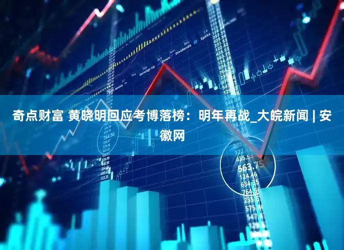 奇点财富 黄晓明回应考博落榜：明年再战_大皖新闻 | 安徽网
