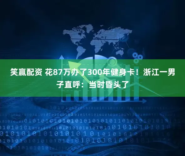 笑赢配资 花87万办了300年健身卡！浙江一男子直呼：当时昏头了