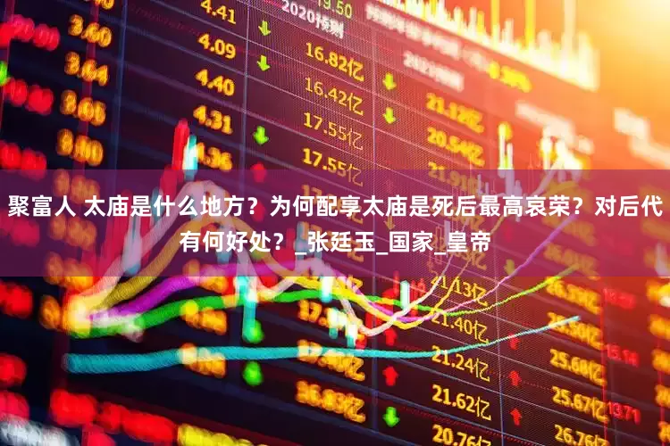 聚富人 太庙是什么地方？为何配享太庙是死后最高哀荣？对后代有何好处？_张廷玉_国家_皇帝