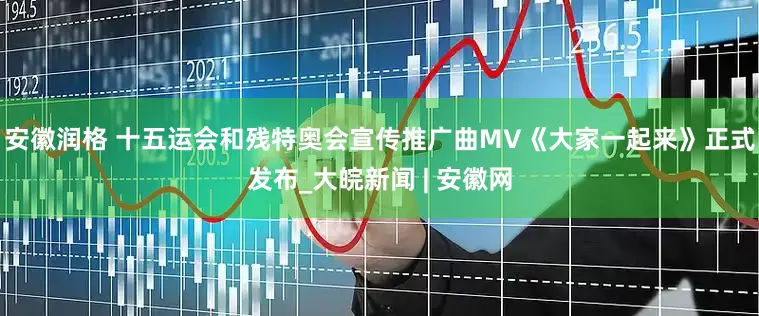 安徽润格 十五运会和残特奥会宣传推广曲MV《大家一起来》正式发布_大皖新闻 | 安徽网