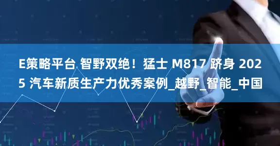 E策略平台 智野双绝！猛士 M817 跻身 2025 汽车新质生产力优秀案例_越野_智能_中国