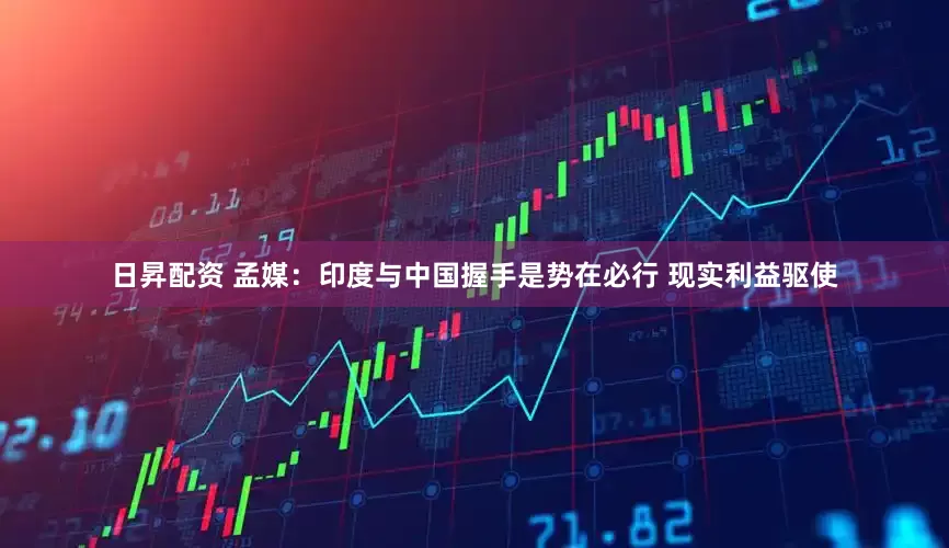 日昇配资 孟媒：印度与中国握手是势在必行 现实利益驱使