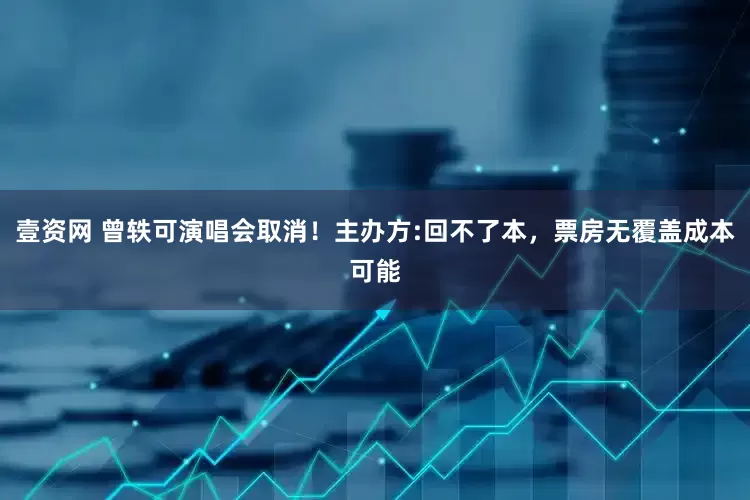 壹资网 曾轶可演唱会取消！主办方:回不了本，票房无覆盖成本可能