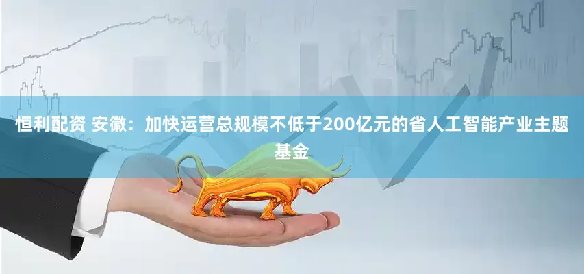 恒利配资 安徽：加快运营总规模不低于200亿元的省人工智能产业主题基金
