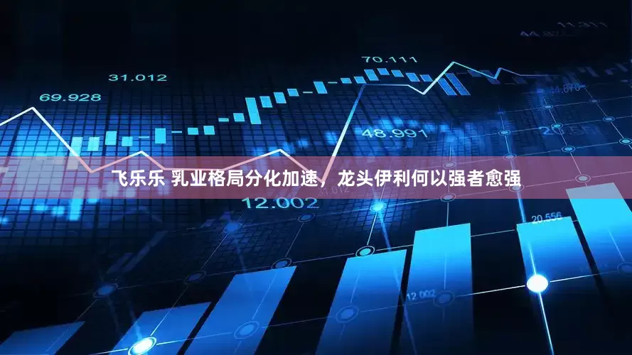 飞乐乐 乳业格局分化加速，龙头伊利何以强者愈强