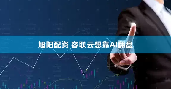旭阳配资 容联云想靠AI翻盘