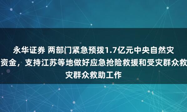 永华证券 两部门紧急预拨1.7亿元中央自然灾害救灾资金，支持江苏等地做好应急抢险救援和受灾群众救助工作