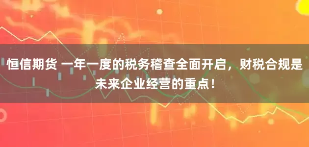 恒信期货 一年一度的税务稽查全面开启，财税合规是未来企业经营的重点！