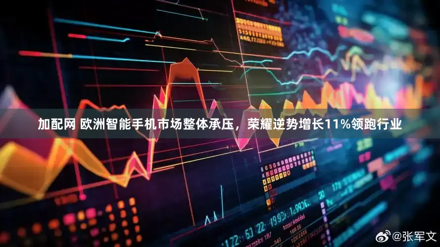 加配网 欧洲智能手机市场整体承压，荣耀逆势增长11%领跑行业
