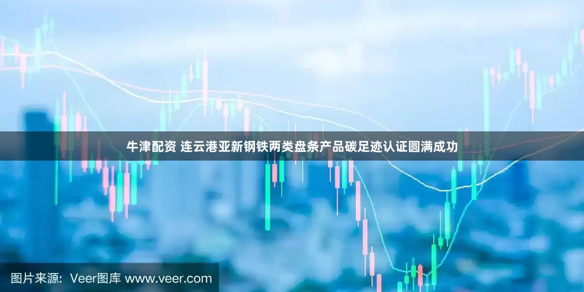 牛津配资 连云港亚新钢铁两类盘条产品碳足迹认证圆满成功