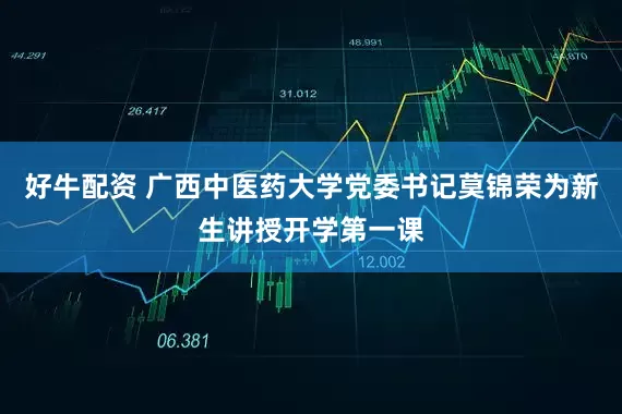 好牛配资 广西中医药大学党委书记莫锦荣为新生讲授开学第一课