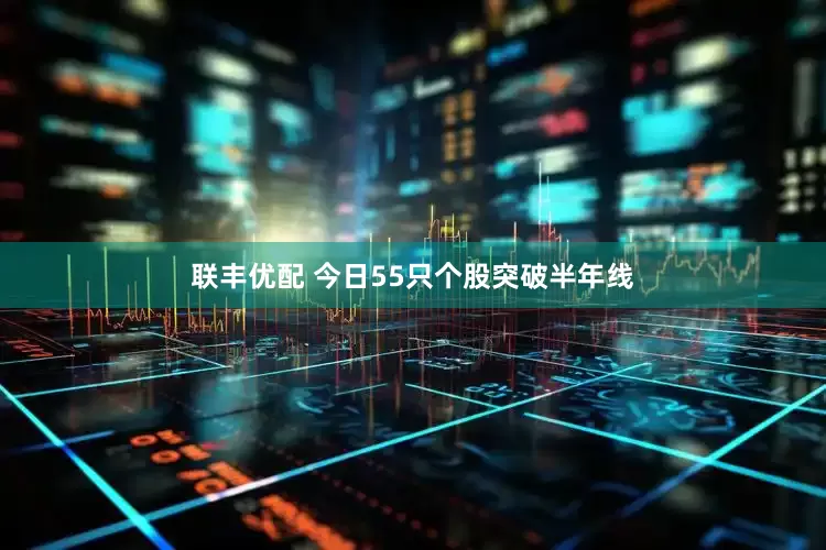 联丰优配 今日55只个股突破半年线