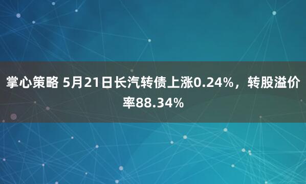 掌心策略 5月21日长汽转债上涨0.24%，转股溢价率88.34%