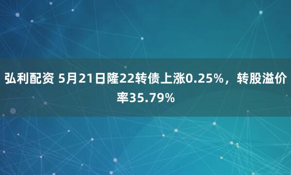 弘利配资 5月21日隆22转债上涨0.25%，转股溢价率35.79%