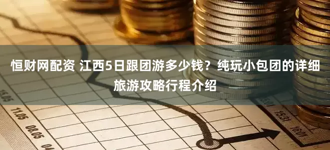 恒财网配资 江西5日跟团游多少钱？纯玩小包团的详细旅游攻略行程介绍