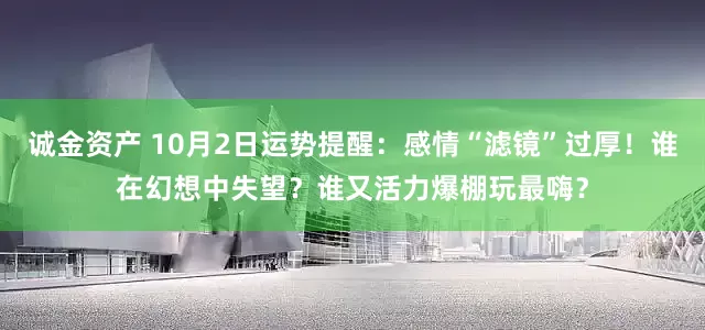 诚金资产 10月2日运势提醒：感情“滤镜”过厚！谁在幻想中失望？谁又活力爆棚玩最嗨？